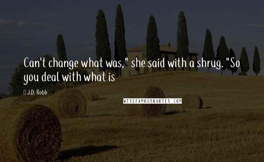 J.D. Robb Quotes: Can't change what was," she said with a shrug. "So you deal with what is