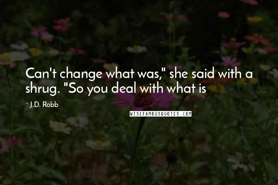 J.D. Robb Quotes: Can't change what was," she said with a shrug. "So you deal with what is