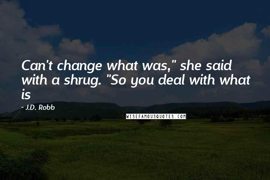 J.D. Robb Quotes: Can't change what was," she said with a shrug. "So you deal with what is