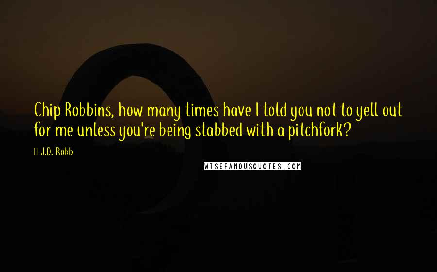 J.D. Robb Quotes: Chip Robbins, how many times have I told you not to yell out for me unless you're being stabbed with a pitchfork?