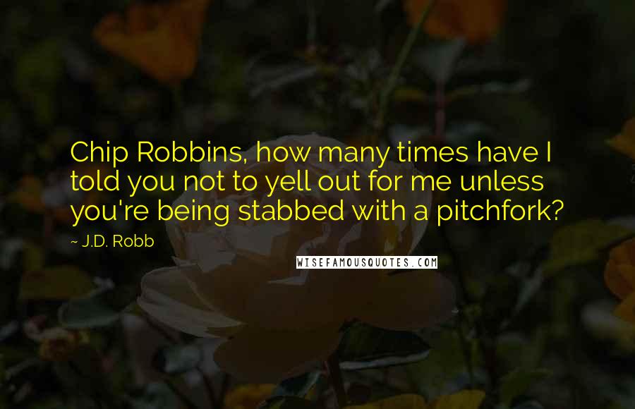 J.D. Robb Quotes: Chip Robbins, how many times have I told you not to yell out for me unless you're being stabbed with a pitchfork?