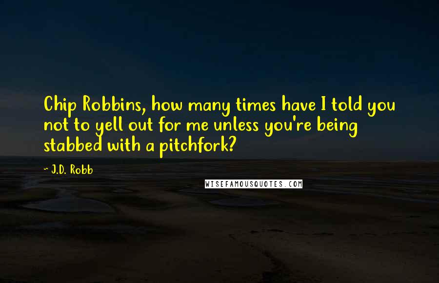 J.D. Robb Quotes: Chip Robbins, how many times have I told you not to yell out for me unless you're being stabbed with a pitchfork?