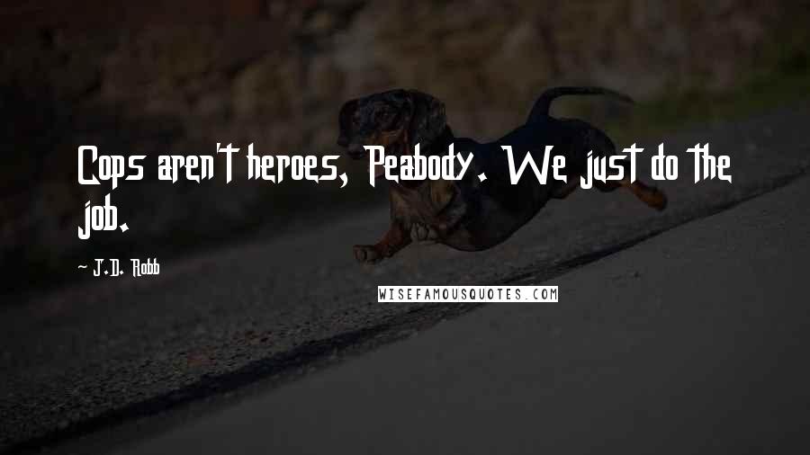 J.D. Robb Quotes: Cops aren't heroes, Peabody. We just do the job.