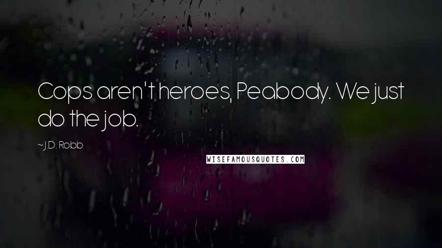 J.D. Robb Quotes: Cops aren't heroes, Peabody. We just do the job.