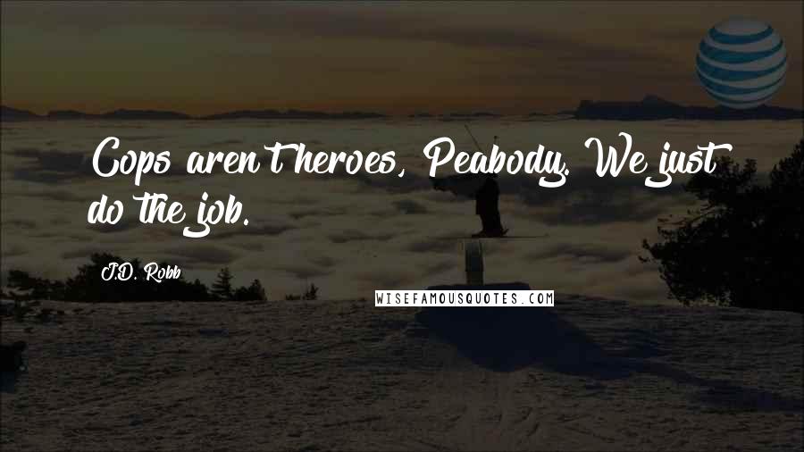 J.D. Robb Quotes: Cops aren't heroes, Peabody. We just do the job.