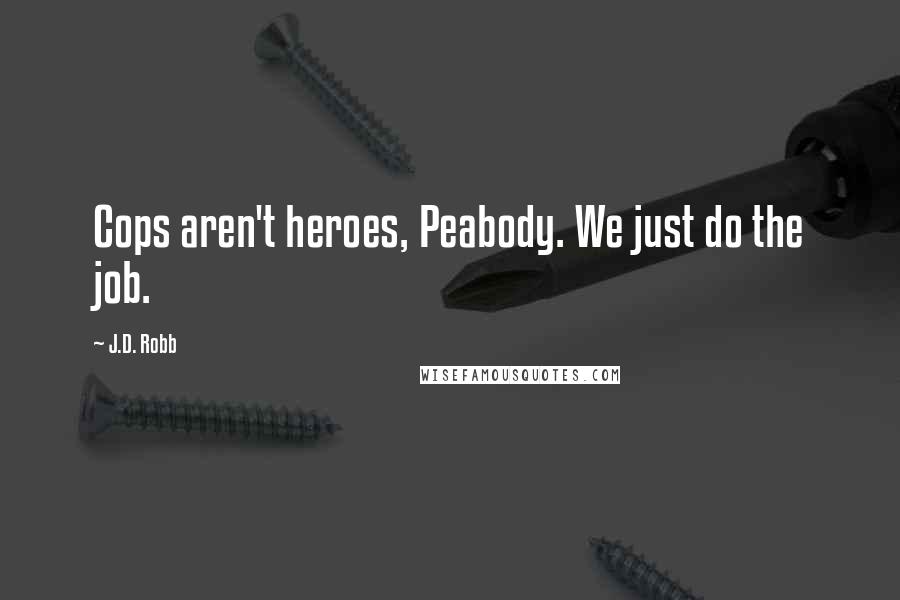 J.D. Robb Quotes: Cops aren't heroes, Peabody. We just do the job.