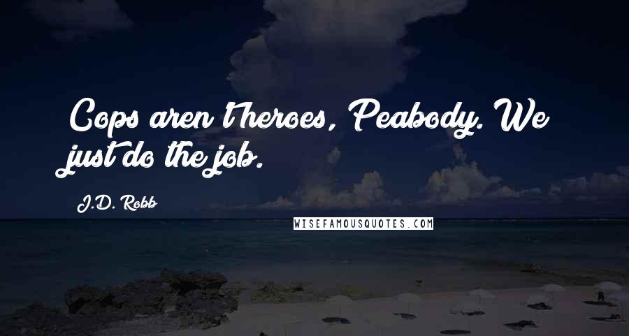 J.D. Robb Quotes: Cops aren't heroes, Peabody. We just do the job.