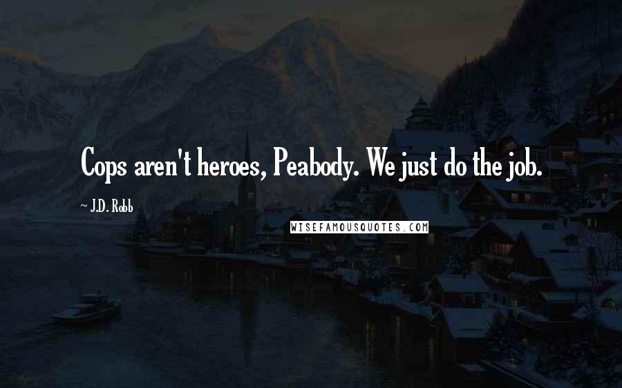 J.D. Robb Quotes: Cops aren't heroes, Peabody. We just do the job.