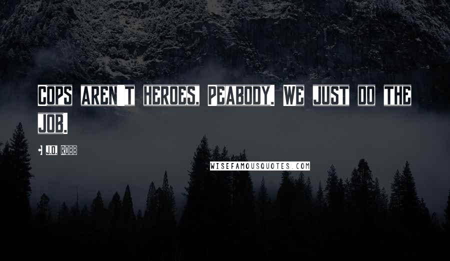 J.D. Robb Quotes: Cops aren't heroes, Peabody. We just do the job.