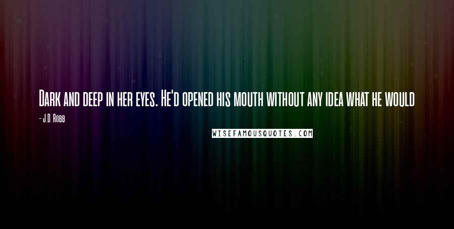 J.D. Robb Quotes: Dark and deep in her eyes. He'd opened his mouth without any idea what he would