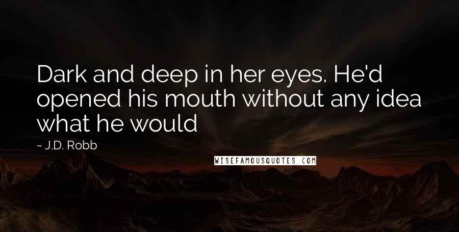 J.D. Robb Quotes: Dark and deep in her eyes. He'd opened his mouth without any idea what he would