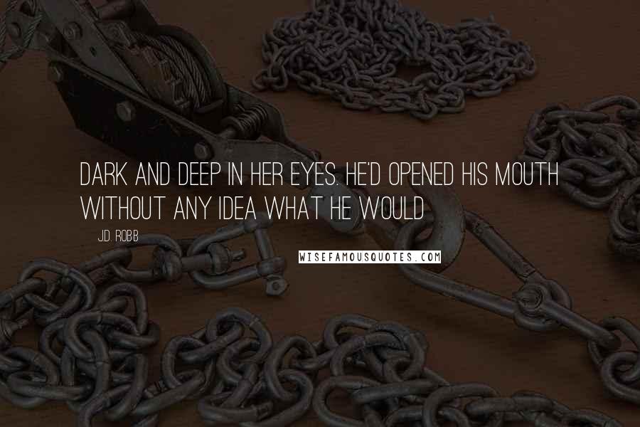 J.D. Robb Quotes: Dark and deep in her eyes. He'd opened his mouth without any idea what he would