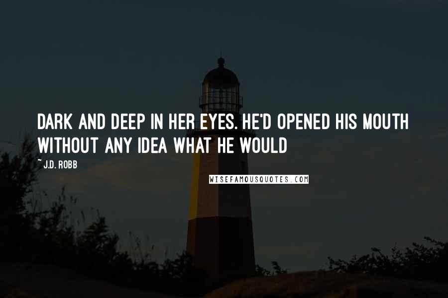 J.D. Robb Quotes: Dark and deep in her eyes. He'd opened his mouth without any idea what he would