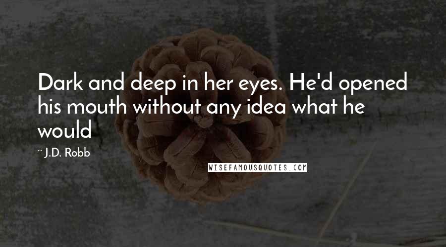 J.D. Robb Quotes: Dark and deep in her eyes. He'd opened his mouth without any idea what he would