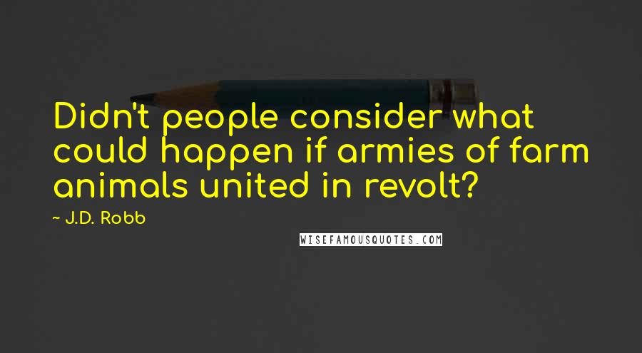 J.D. Robb Quotes: Didn't people consider what could happen if armies of farm animals united in revolt?