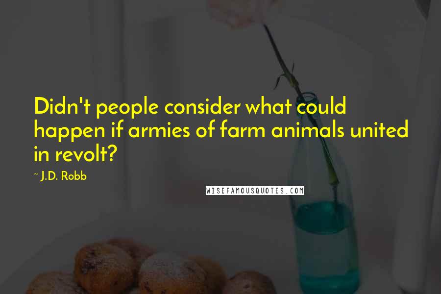 J.D. Robb Quotes: Didn't people consider what could happen if armies of farm animals united in revolt?
