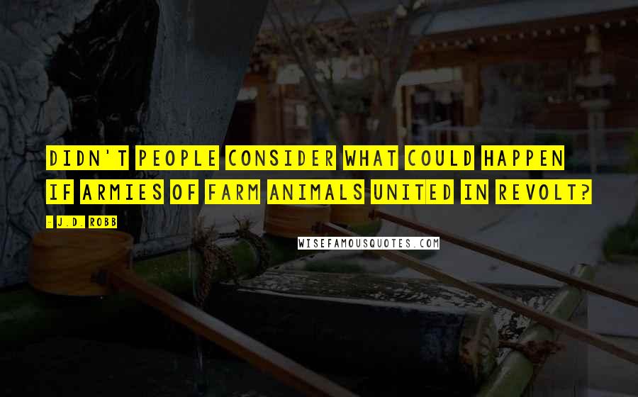 J.D. Robb Quotes: Didn't people consider what could happen if armies of farm animals united in revolt?