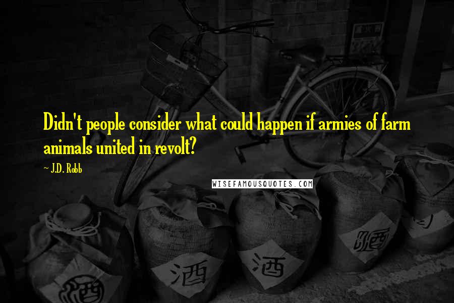 J.D. Robb Quotes: Didn't people consider what could happen if armies of farm animals united in revolt?