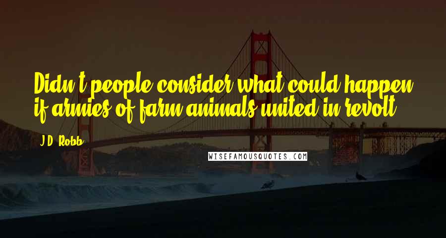 J.D. Robb Quotes: Didn't people consider what could happen if armies of farm animals united in revolt?