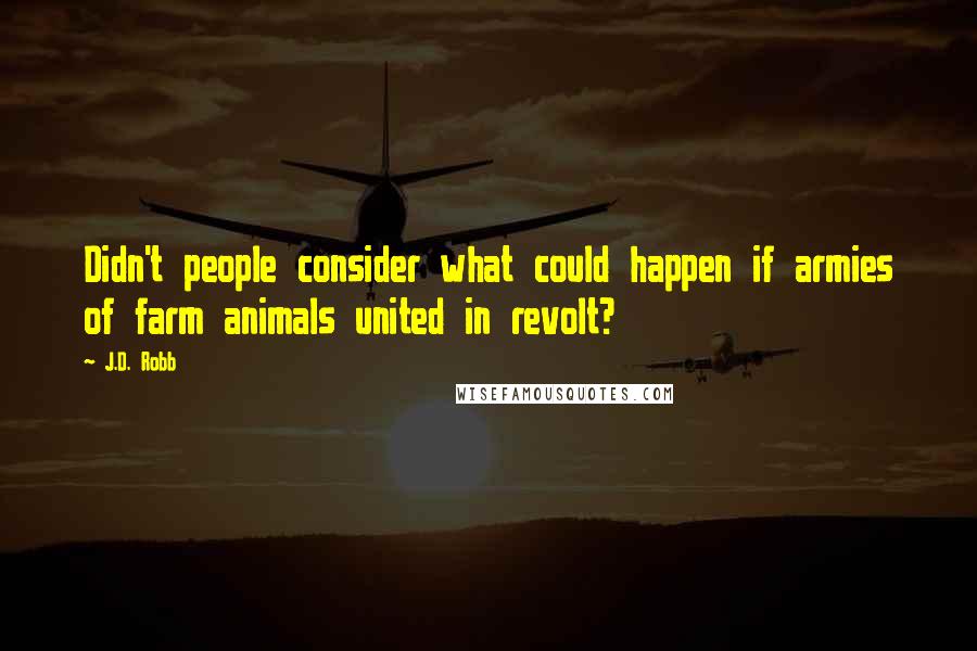 J.D. Robb Quotes: Didn't people consider what could happen if armies of farm animals united in revolt?