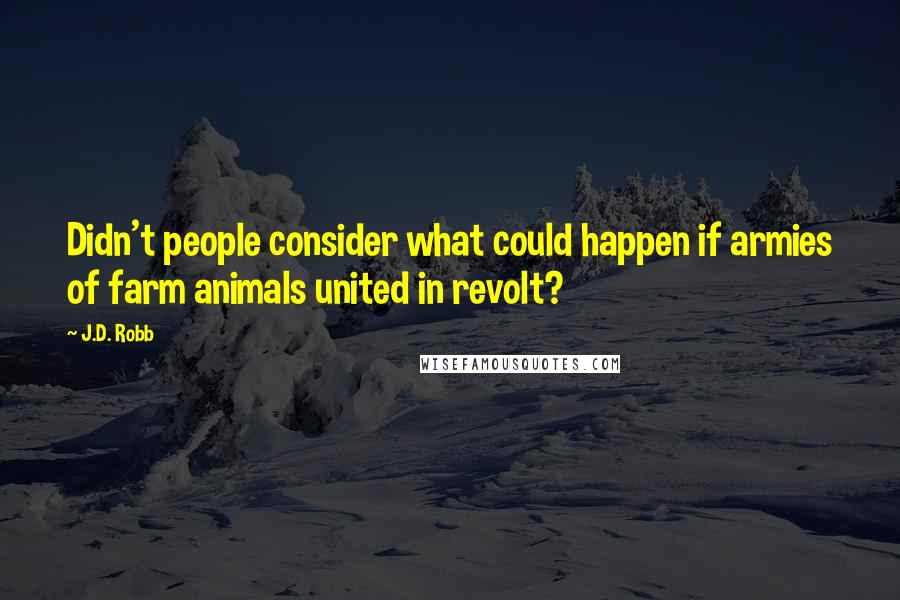 J.D. Robb Quotes: Didn't people consider what could happen if armies of farm animals united in revolt?