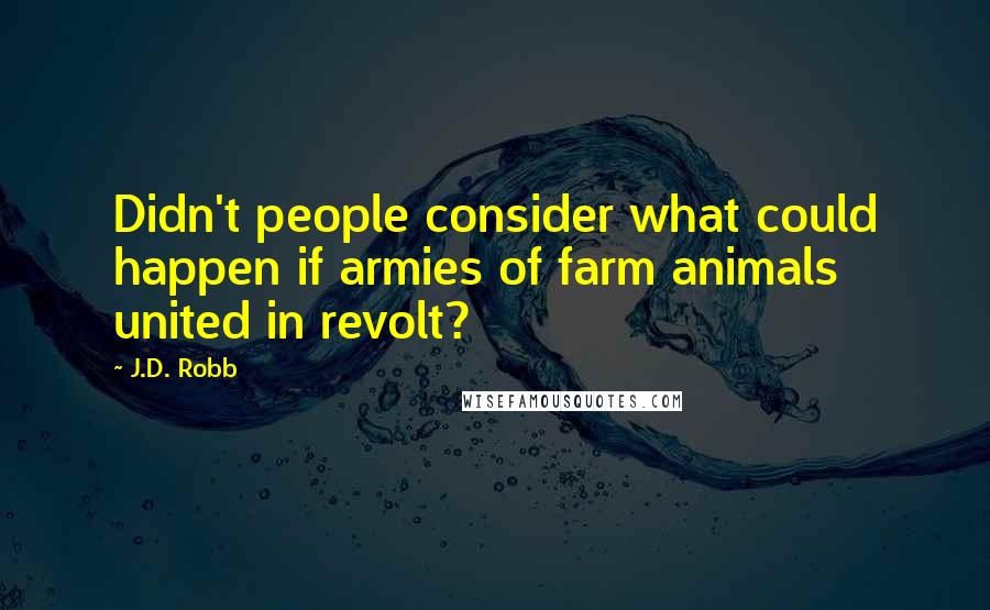 J.D. Robb Quotes: Didn't people consider what could happen if armies of farm animals united in revolt?