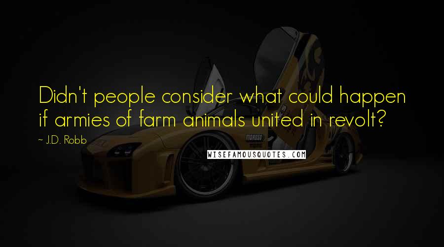 J.D. Robb Quotes: Didn't people consider what could happen if armies of farm animals united in revolt?