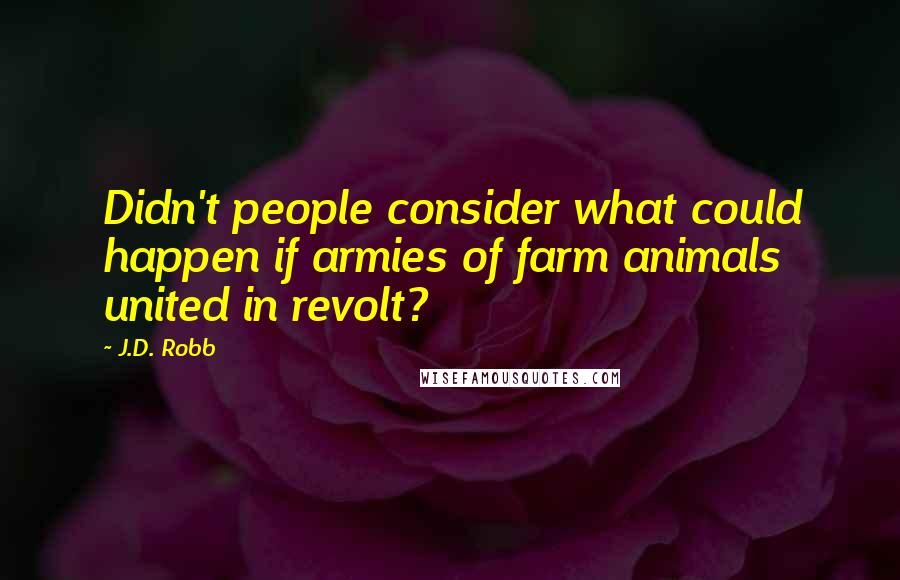 J.D. Robb Quotes: Didn't people consider what could happen if armies of farm animals united in revolt?