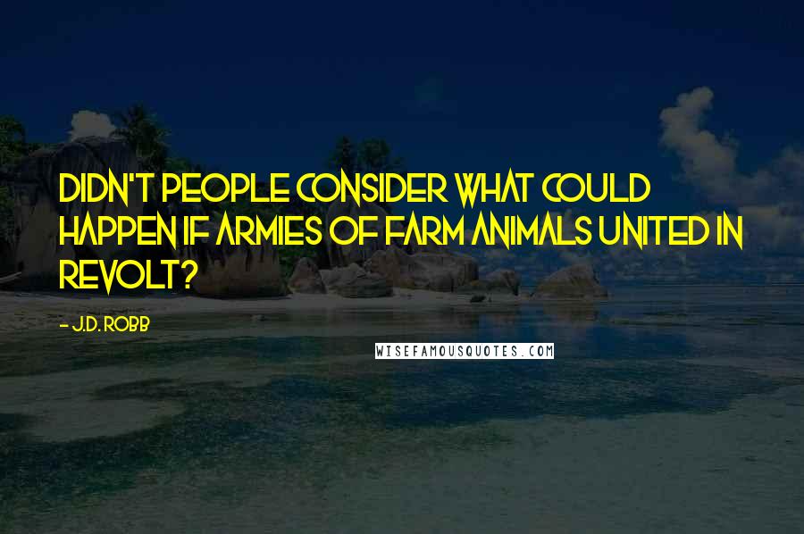 J.D. Robb Quotes: Didn't people consider what could happen if armies of farm animals united in revolt?