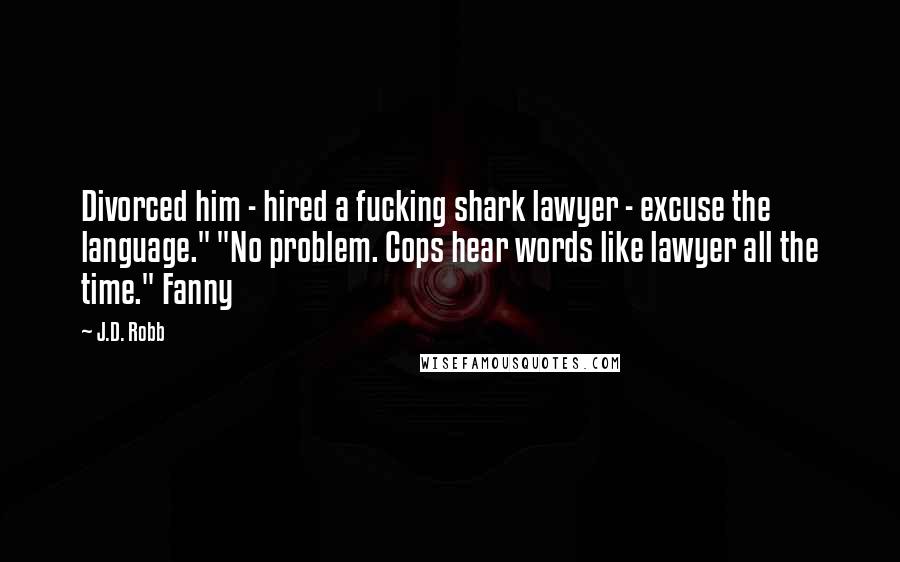 J.D. Robb Quotes: Divorced him - hired a fucking shark lawyer - excuse the language." "No problem. Cops hear words like lawyer all the time." Fanny