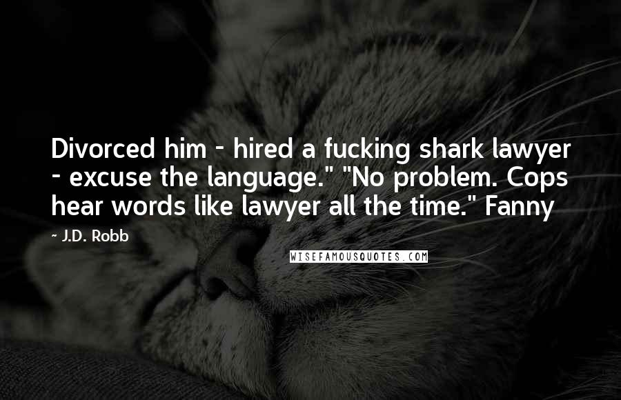J.D. Robb Quotes: Divorced him - hired a fucking shark lawyer - excuse the language." "No problem. Cops hear words like lawyer all the time." Fanny