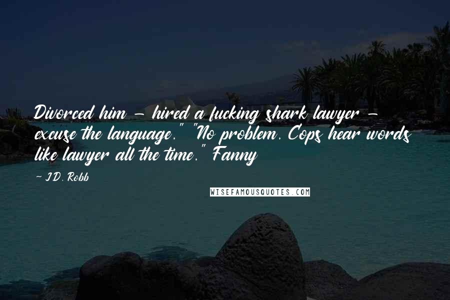 J.D. Robb Quotes: Divorced him - hired a fucking shark lawyer - excuse the language." "No problem. Cops hear words like lawyer all the time." Fanny