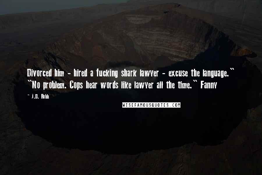 J.D. Robb Quotes: Divorced him - hired a fucking shark lawyer - excuse the language." "No problem. Cops hear words like lawyer all the time." Fanny