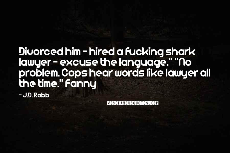 J.D. Robb Quotes: Divorced him - hired a fucking shark lawyer - excuse the language." "No problem. Cops hear words like lawyer all the time." Fanny
