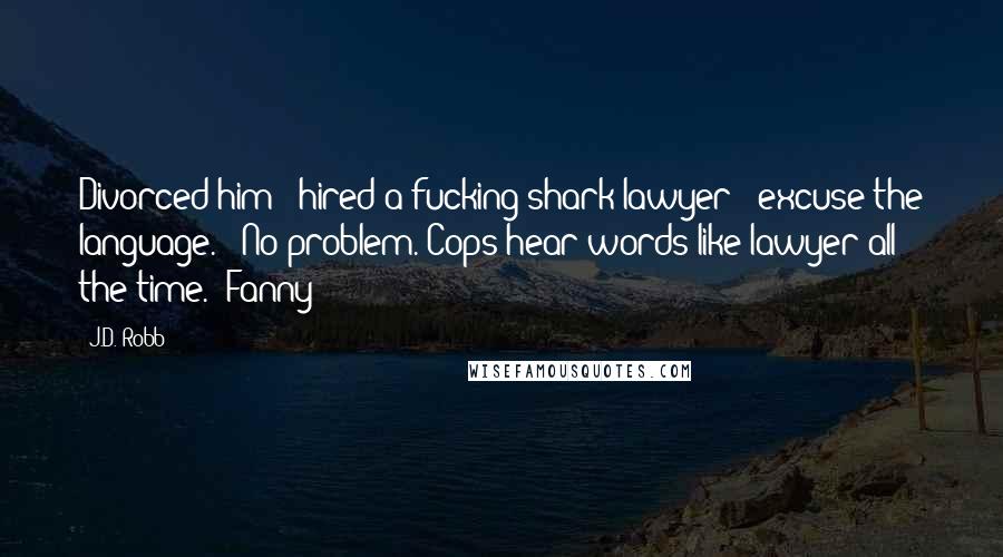 J.D. Robb Quotes: Divorced him - hired a fucking shark lawyer - excuse the language." "No problem. Cops hear words like lawyer all the time." Fanny