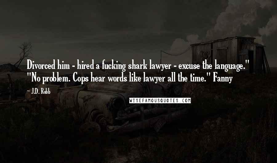 J.D. Robb Quotes: Divorced him - hired a fucking shark lawyer - excuse the language." "No problem. Cops hear words like lawyer all the time." Fanny
