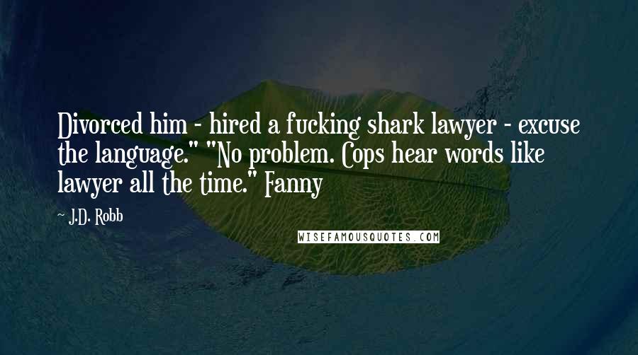 J.D. Robb Quotes: Divorced him - hired a fucking shark lawyer - excuse the language." "No problem. Cops hear words like lawyer all the time." Fanny