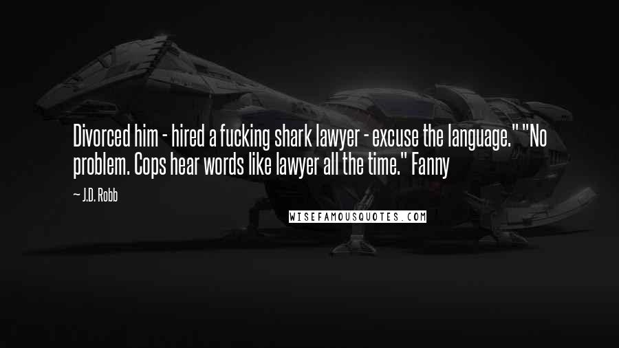 J.D. Robb Quotes: Divorced him - hired a fucking shark lawyer - excuse the language." "No problem. Cops hear words like lawyer all the time." Fanny