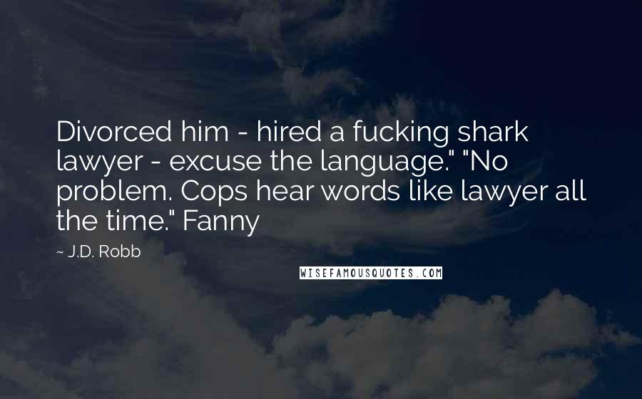 J.D. Robb Quotes: Divorced him - hired a fucking shark lawyer - excuse the language." "No problem. Cops hear words like lawyer all the time." Fanny
