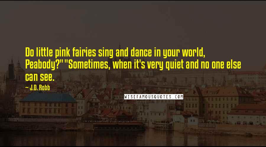 J.D. Robb Quotes: Do little pink fairies sing and dance in your world, Peabody?""Sometimes, when it's very quiet and no one else can see.