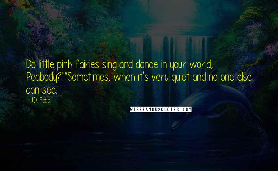 J.D. Robb Quotes: Do little pink fairies sing and dance in your world, Peabody?""Sometimes, when it's very quiet and no one else can see.