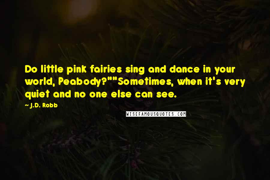 J.D. Robb Quotes: Do little pink fairies sing and dance in your world, Peabody?""Sometimes, when it's very quiet and no one else can see.