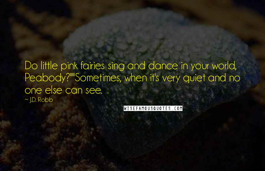 J.D. Robb Quotes: Do little pink fairies sing and dance in your world, Peabody?""Sometimes, when it's very quiet and no one else can see.