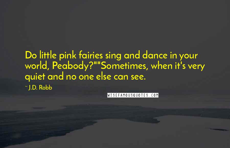 J.D. Robb Quotes: Do little pink fairies sing and dance in your world, Peabody?""Sometimes, when it's very quiet and no one else can see.