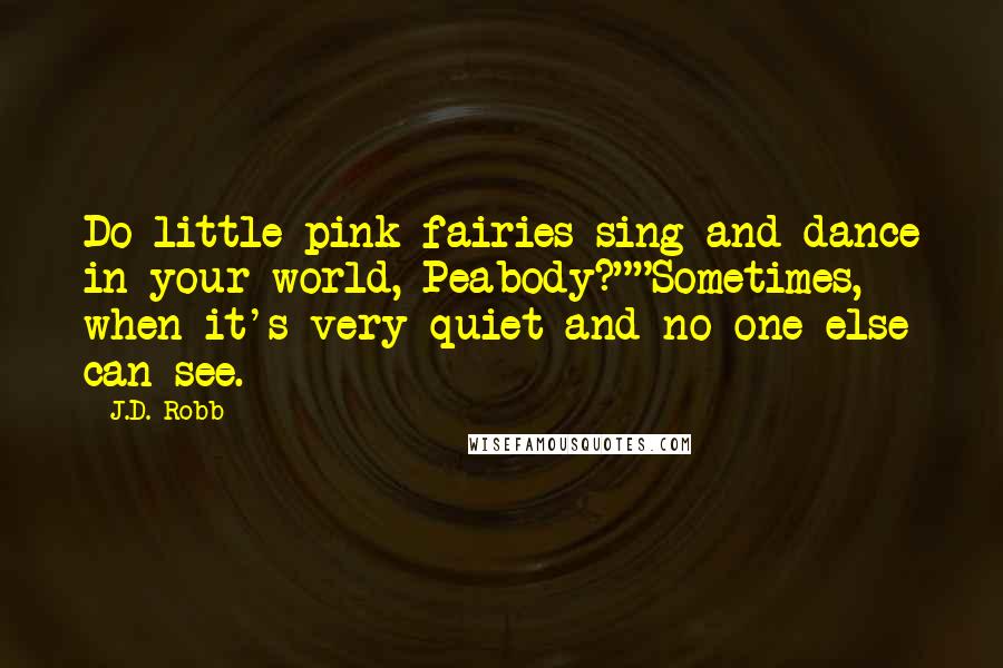 J.D. Robb Quotes: Do little pink fairies sing and dance in your world, Peabody?""Sometimes, when it's very quiet and no one else can see.