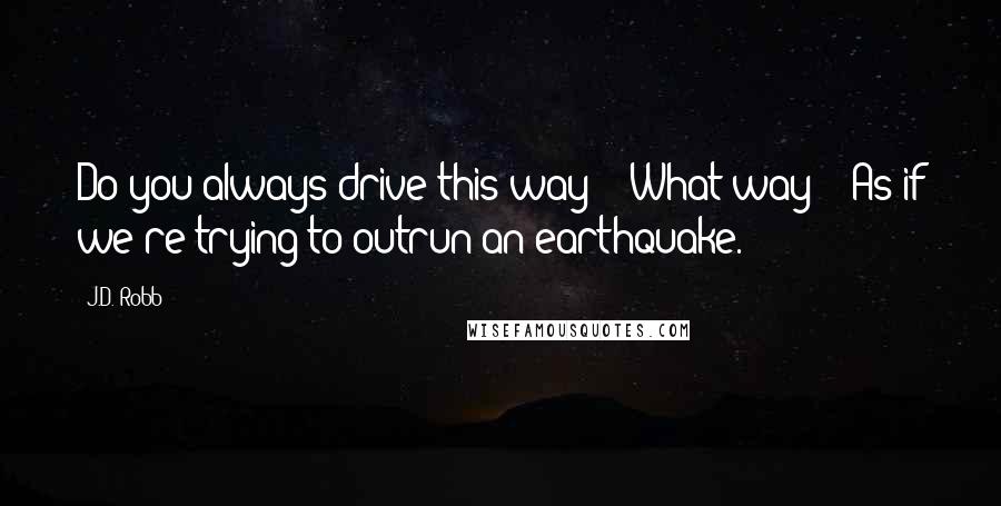 J.D. Robb Quotes: Do you always drive this way?" "What way?" "As if we're trying to outrun an earthquake.
