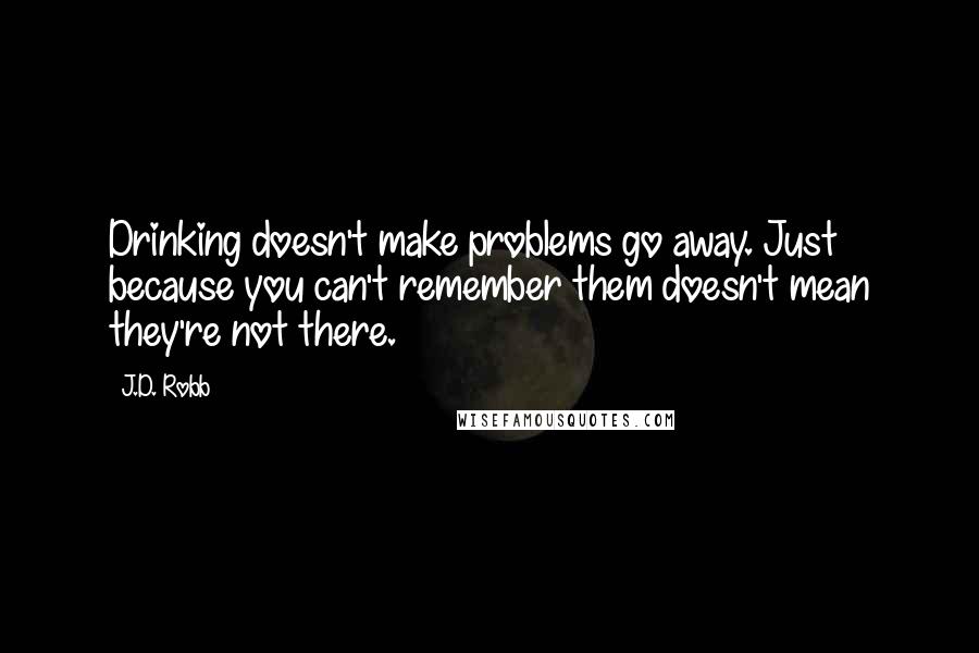 J.D. Robb Quotes: Drinking doesn't make problems go away. Just because you can't remember them doesn't mean they're not there.