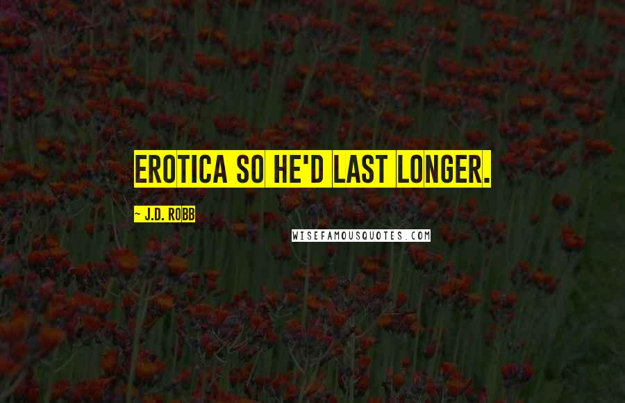 J.D. Robb Quotes: Erotica so he'd last longer.