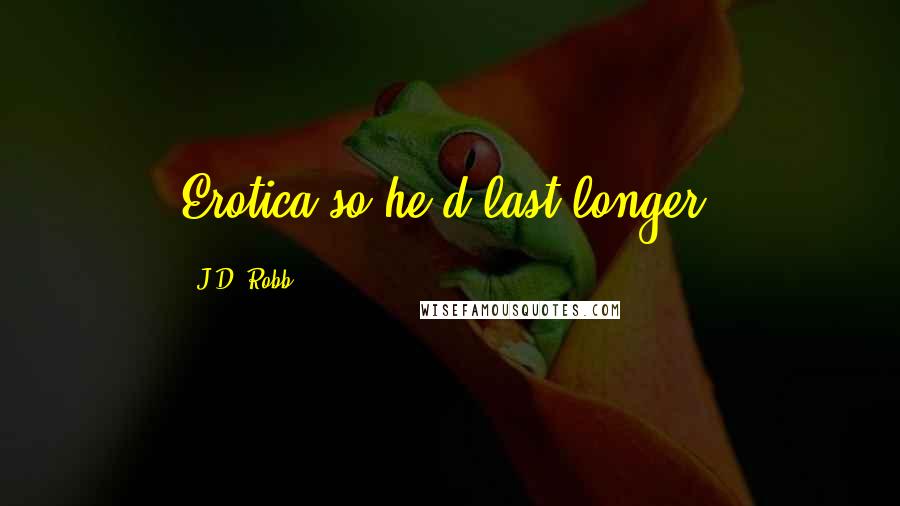J.D. Robb Quotes: Erotica so he'd last longer.
