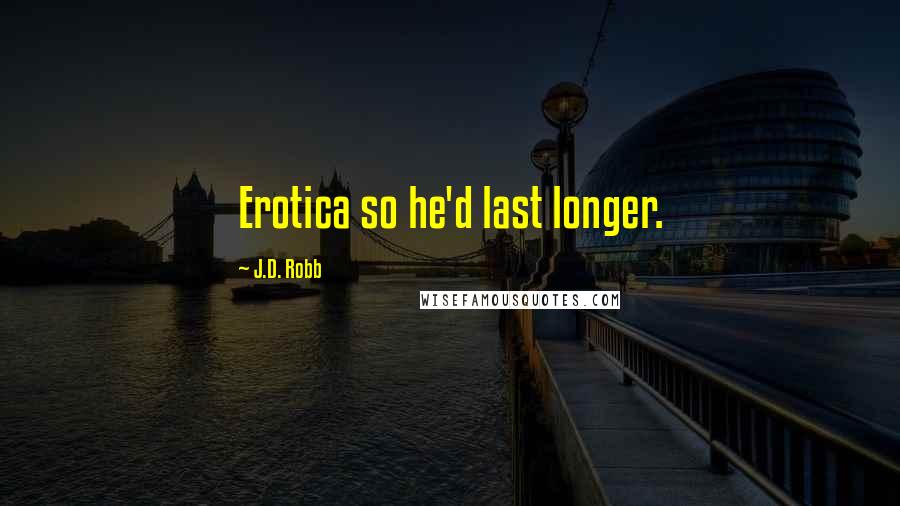J.D. Robb Quotes: Erotica so he'd last longer.
